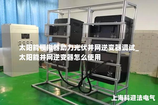 太陽能模擬器助力光伏并網逆變器調試_太陽能并網逆變器怎么使用