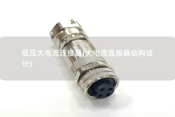 低壓大電流連接器(大電流連接器結構設計)