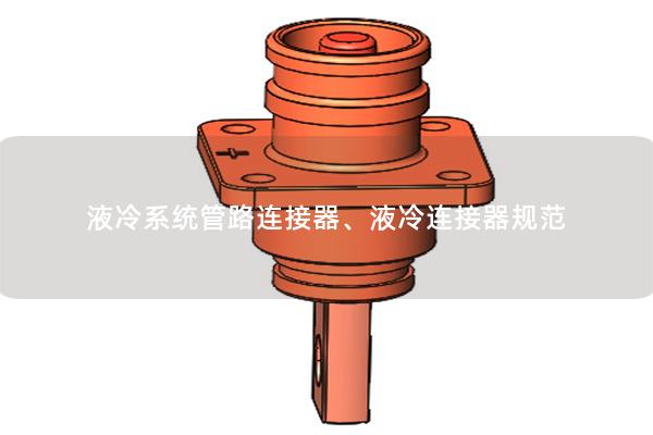 液冷系統管路連接器、液冷連接器規范