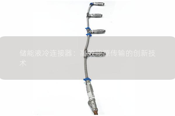 儲能液冷連接器：高效能源傳輸的創新技術