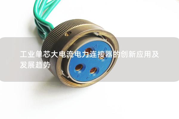 工業單芯大電流電力連接器的創新應用及發展趨勢